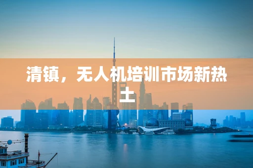 清镇，无人机培训市场新热土
