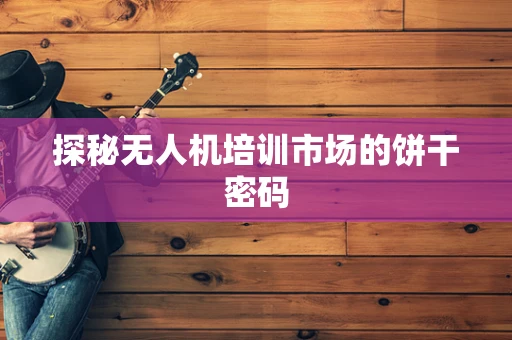 探秘无人机培训市场的饼干密码
