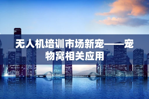 无人机培训市场新宠——宠物窝相关应用