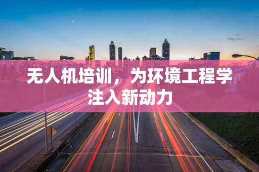 无人机培训，为环境工程学注入新动力