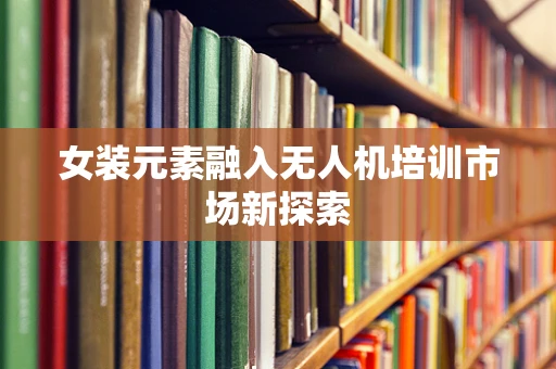女装元素融入无人机培训市场新探索