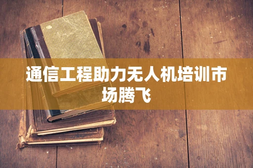 通信工程助力无人机培训市场腾飞