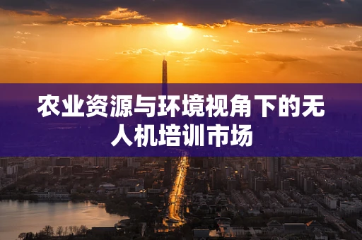 农业资源与环境视角下的无人机培训市场