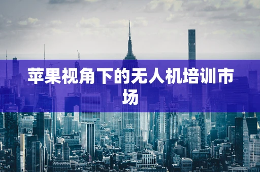 苹果视角下的无人机培训市场