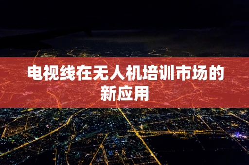 电视线在无人机培训市场的新应用