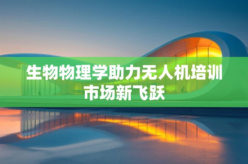 生物物理学助力无人机培训市场新飞跃