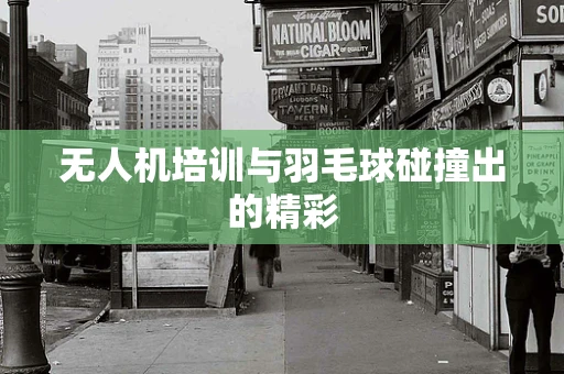 无人机培训与羽毛球碰撞出的精彩