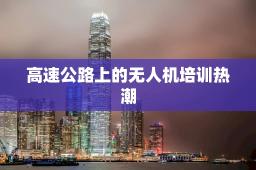 高速公路上的无人机培训热潮