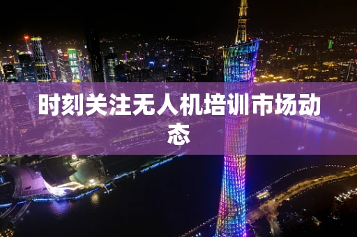 时刻关注无人机培训市场动态