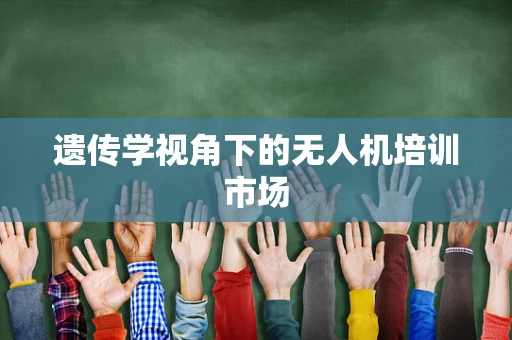 遗传学视角下的无人机培训市场