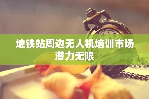 地铁站周边无人机培训市场潜力无限