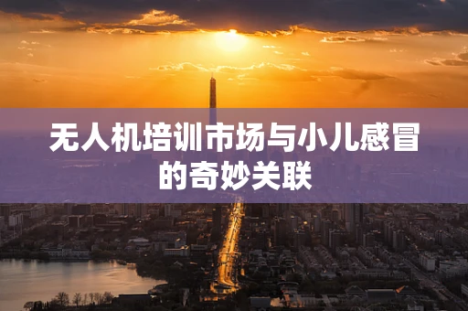 无人机培训市场与小儿感冒的奇妙关联