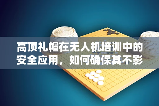 高顶礼帽在无人机培训中的安全应用，如何确保其不影响视线与操作？