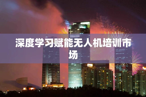 深度学习赋能无人机培训市场