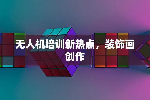无人机培训新热点，装饰画创作