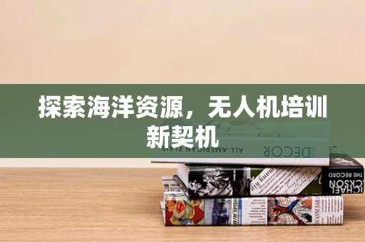 探索海洋资源，无人机培训新契机
