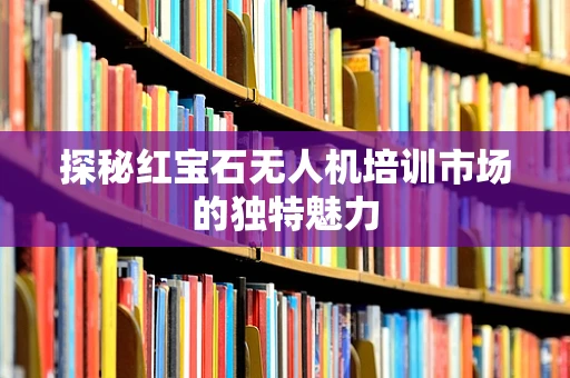 探秘红宝石无人机培训市场的独特魅力