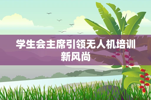学生会主席引领无人机培训新风尚