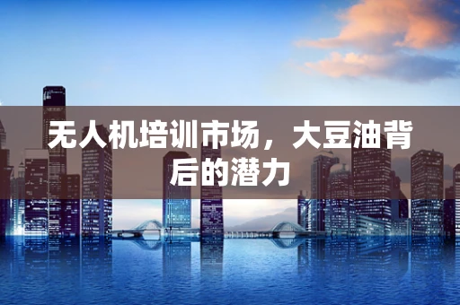 无人机培训市场，大豆油背后的潜力