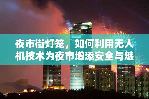 夜市街灯笼，如何利用无人机技术为夜市增添安全与魅力？