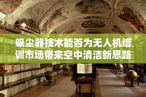吸尘器技术能否为无人机培训市场带来空中清洁新思路？