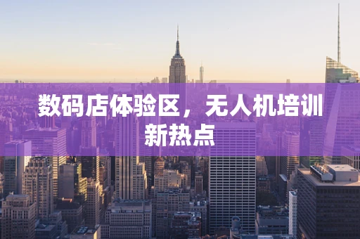 数码店体验区，无人机培训新热点
