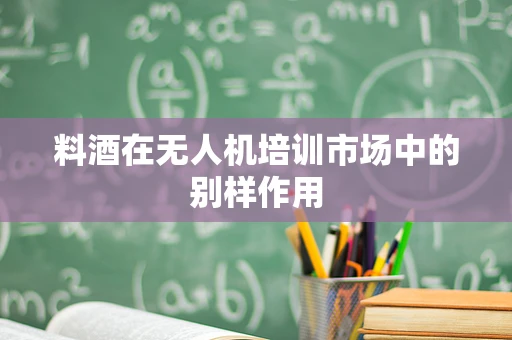 料酒在无人机培训市场中的别样作用