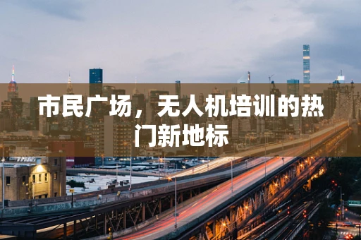 市民广场，无人机培训的热门新地标