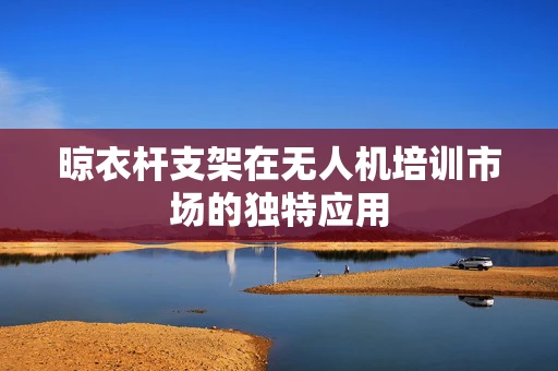 晾衣杆支架在无人机培训市场的独特应用