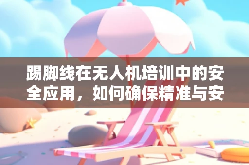 踢脚线在无人机培训中的安全应用，如何确保精准与安全？