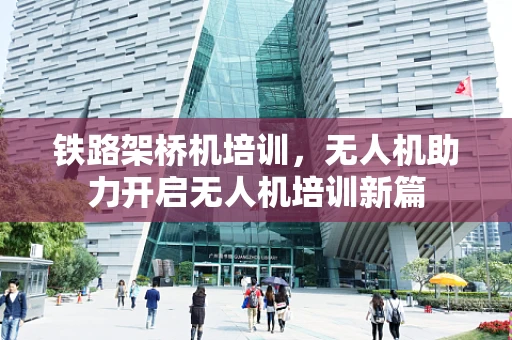 铁路架桥机培训，无人机助力开启无人机培训新篇
