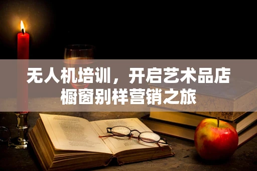 无人机培训，开启艺术品店橱窗别样营销之旅