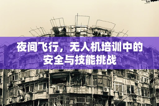 夜间飞行，无人机培训中的安全与技能挑战