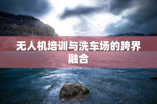 无人机培训与洗车场的跨界融合