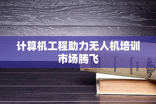 计算机工程助力无人机培训市场腾飞