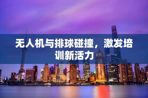 无人机与排球碰撞，激发培训新活力
