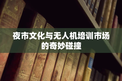 夜市文化与无人机培训市场的奇妙碰撞