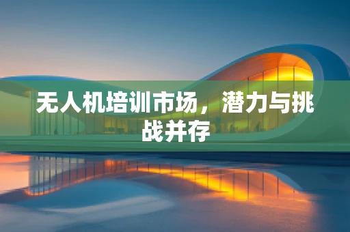 无人机培训市场，潜力与挑战并存