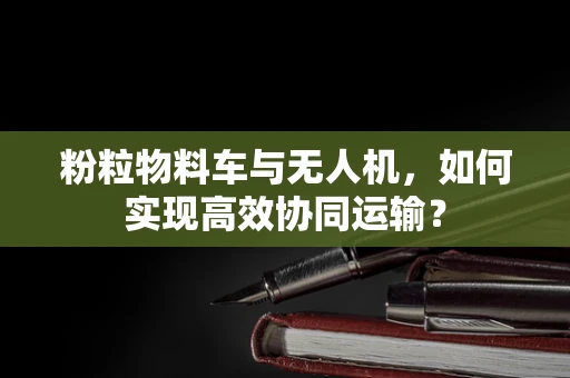 粉粒物料车与无人机，如何实现高效协同运输？