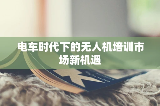 电车时代下的无人机培训市场新机遇