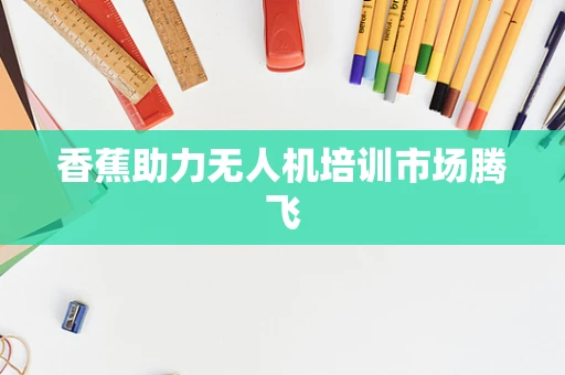 香蕉助力无人机培训市场腾飞