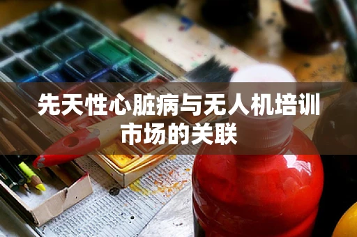 先天性心脏病与无人机培训市场的关联
