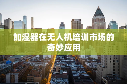 加湿器在无人机培训市场的奇妙应用