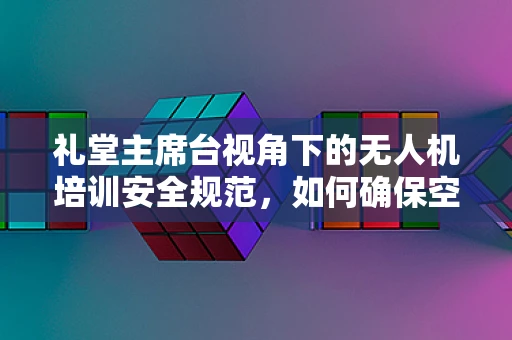 礼堂主席台视角下的无人机培训安全规范，如何确保空中表演的万无一失？