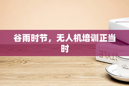 谷雨时节，无人机培训正当时