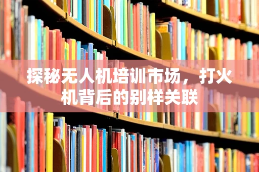 探秘无人机培训市场，打火机背后的别样关联
