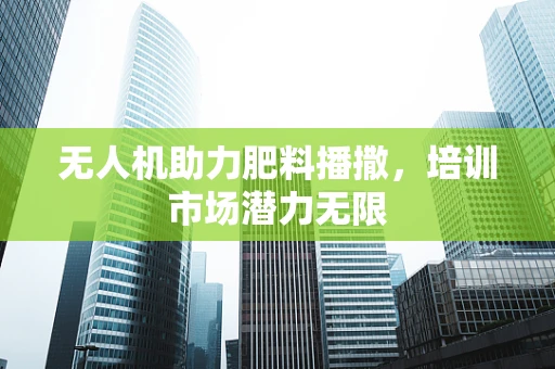 无人机助力肥料播撒，培训市场潜力无限