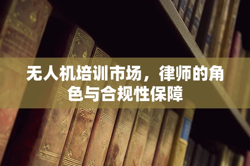 无人机培训市场，律师的角色与合规性保障