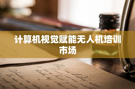 计算机视觉赋能无人机培训市场