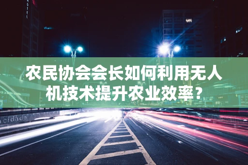 农民协会会长如何利用无人机技术提升农业效率？